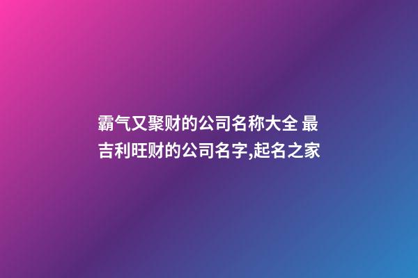 霸气又聚财的公司名称大全 最吉利旺财的公司名字,起名之家-第1张-公司起名-玄机派